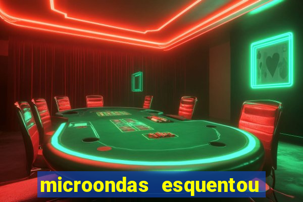 microondas esquentou demais e parou de funcionar